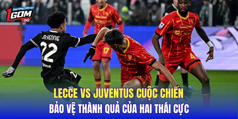 Lecce vs Juventus cuộc chiến bảo vệ thành quả của hai thái cực