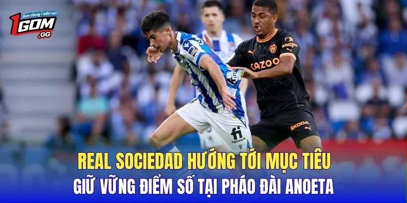 Real Sociedad hướng tới mục tiêu giữ vững điểm số tại pháo đài Anoeta