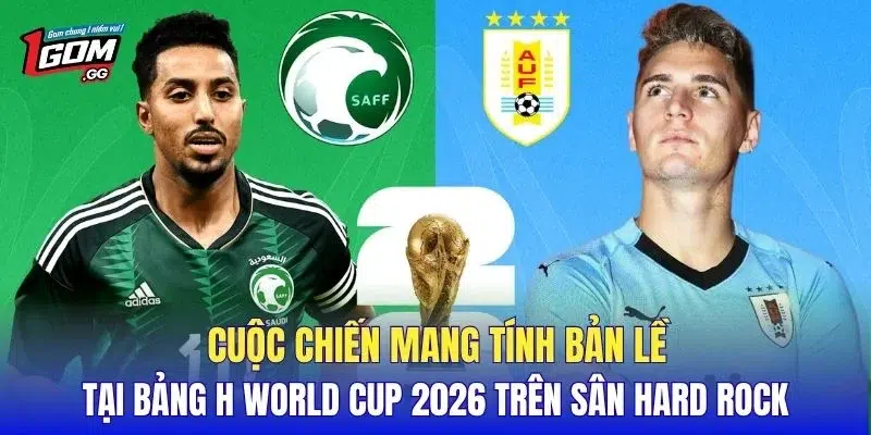 Cuộc chiến mang tính bản lề tại bảng H World Cup 2026 trên sân Hard Rock