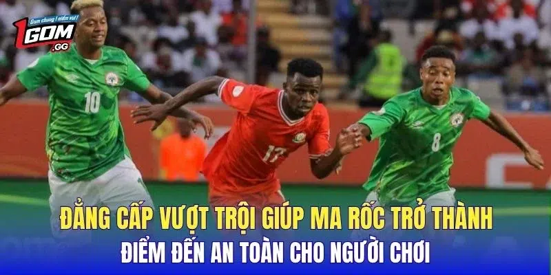 Đẳng cấp vượt trội giúp Ma Rốc trở thành điểm đến an toàn cho người chơi