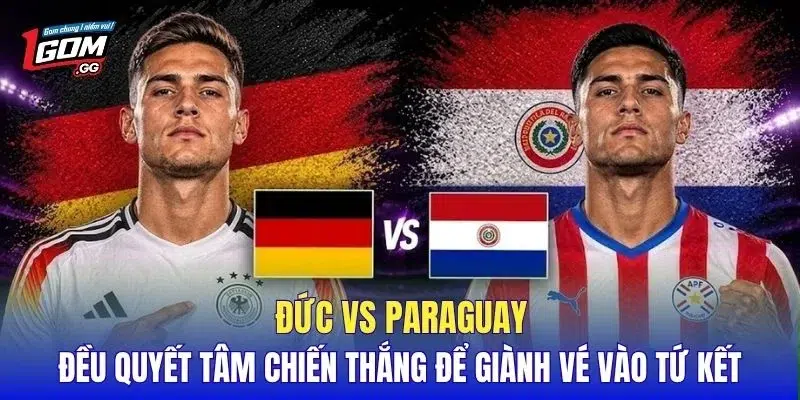 Đức vs Paraguay đều quyết tâm chiến thắng để giành vé vào tứ kết