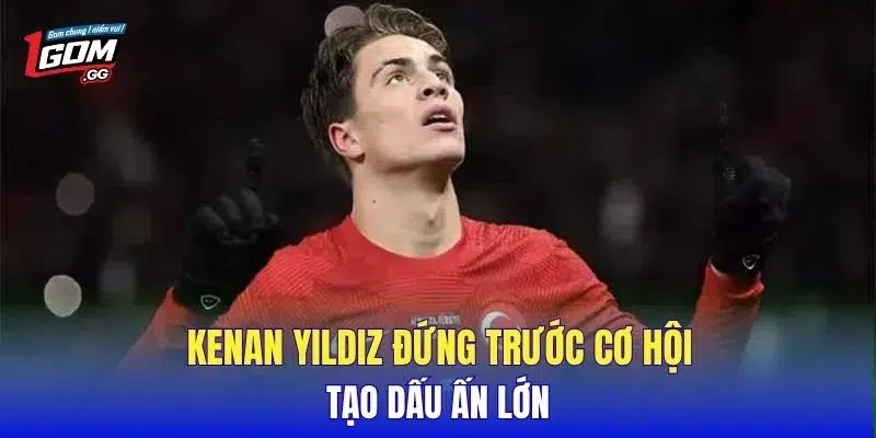 Kenan Yildiz đứng trước cơ hội tạo dấu ấn lớn