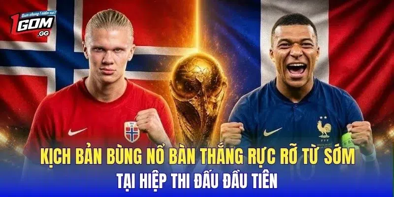 Kịch bản bùng nổ bàn thắng rực rỡ từ sớm tại hiệp thi đấu đầu tiên