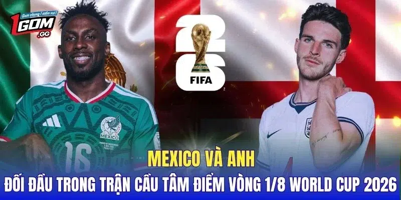Mexico và Anh đối đầu trong trận cầu tâm điểm vòng 1/8 World Cup 2026