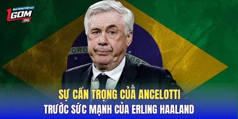 Sự cẩn trọng của Ancelotti trước sức mạnh của Erling Haaland