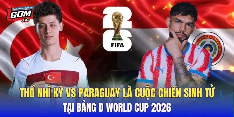 Thổ Nhĩ Kỳ vs Paraguay là cuộc chiến sinh tử tại bảng D World Cup 2026