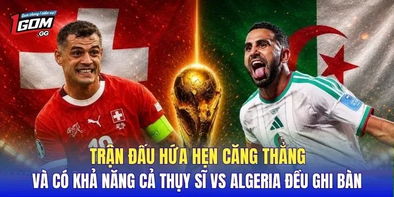 Trận đấu hứa hẹn căng thẳng và có khả năng cả Thụy Sĩ vs Algeria đều ghi bàn
