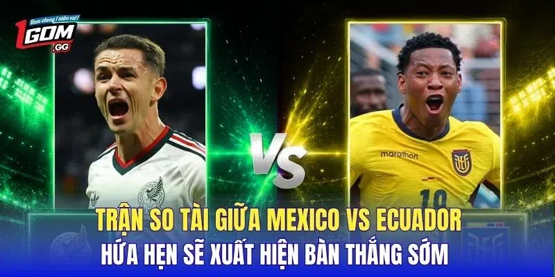 Trận so tài giữa Mexico vs Ecuador hứa hẹn sẽ xuất hiện bàn thắng sớm